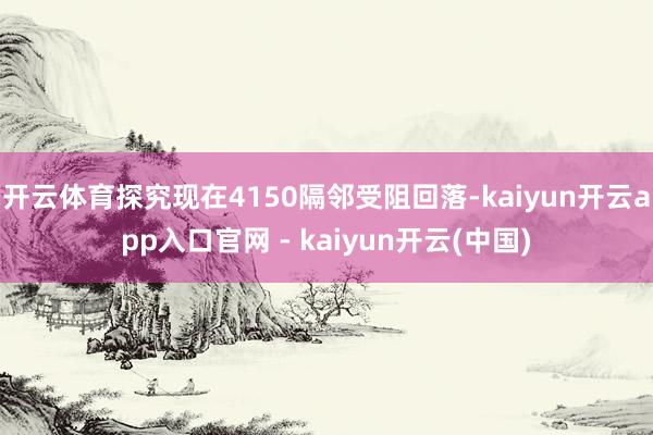 开云体育探究现在4150隔邻受阻回落-kaiyun开云app入口官网 - kaiyun开云(中国)