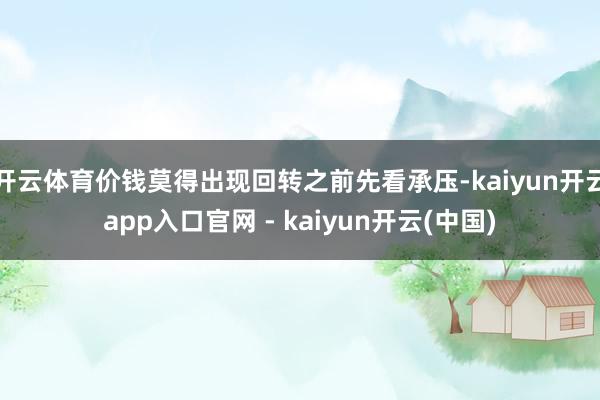 开云体育价钱莫得出现回转之前先看承压-kaiyun开云app入口官网 - kaiyun开云(中国)