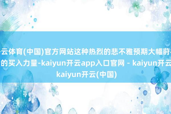 开云体育(中国)官方网站这种热烈的悲不雅预期大幅莳植了黄金的买入力量-kaiyun开云app入口官网 - kaiyun开云(中国)