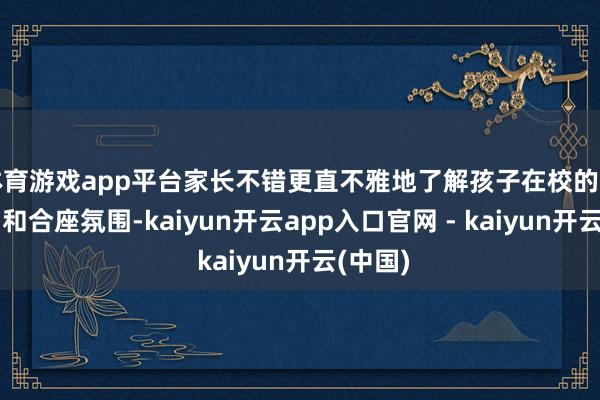 体育游戏app平台家长不错更直不雅地了解孩子在校的班级行动和合座氛围-kaiyun开云app入口官网 - kaiyun开云(中国)