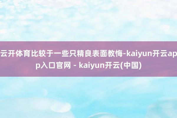 云开体育比较于一些只精良表面教悔-kaiyun开云app入口官网 - kaiyun开云(中国)