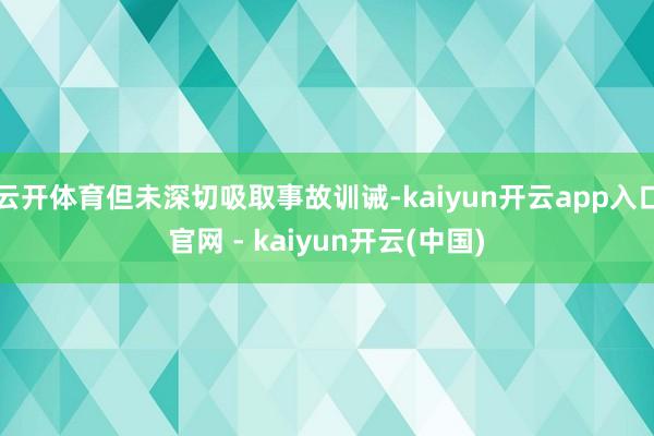 云开体育但未深切吸取事故训诫-kaiyun开云app入口官网 - kaiyun开云(中国)
