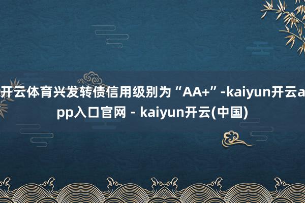 开云体育兴发转债信用级别为“AA+”-kaiyun开云app入口官网 - kaiyun开云(中国)