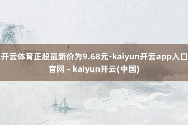 开云体育正股最新价为9.68元-kaiyun开云app入口官网 - kaiyun开云(中国)