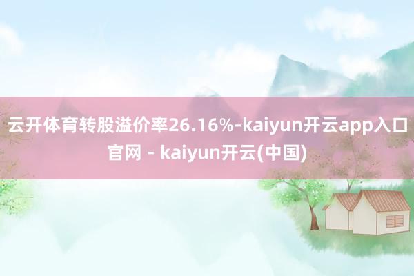 云开体育转股溢价率26.16%-kaiyun开云app入口官网 - kaiyun开云(中国)