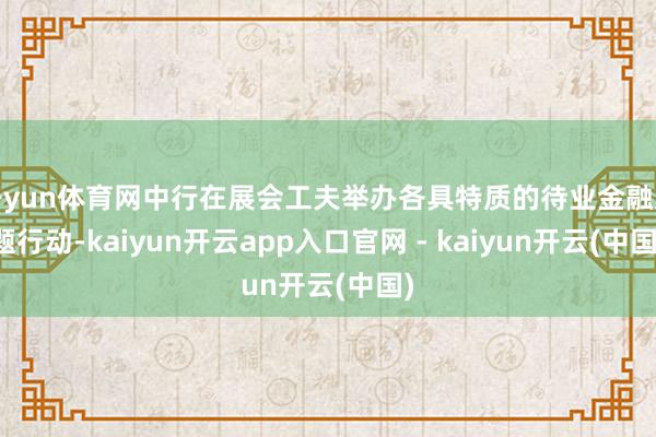 开yun体育网中行在展会工夫举办各具特质的待业金融主题行动-kaiyun开云app入口官网 - kaiyun开云(中国)