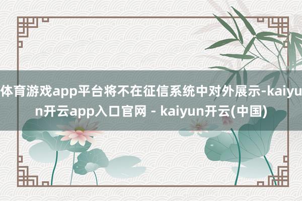 体育游戏app平台将不在征信系统中对外展示-kaiyun开云app入口官网 - kaiyun开云(中国)