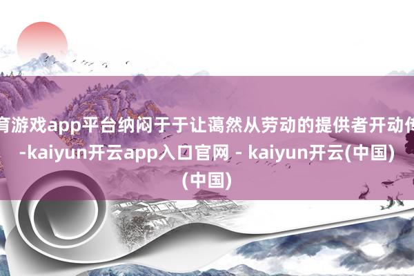 体育游戏app平台纳闷于于让蔼然从劳动的提供者开动传递-kaiyun开云app入口官网 - kaiyun开云(中国)