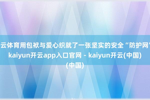 开云体育用包袱与爱心织就了一张坚实的安全“防护网”-kaiyun开云app入口官网 - kaiyun开云(中国)