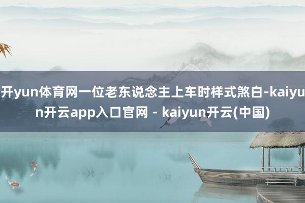 开yun体育网一位老东说念主上车时样式煞白-kaiyun开云app入口官网 - kaiyun开云(中国)