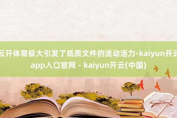 云开体育极大引发了纸质文件的流动活力-kaiyun开云app入口官网 - kaiyun开云(中国)