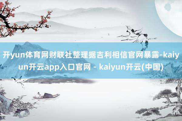 开yun体育网财联社整理　　据吉利相信官网暴露-kaiyun开云app入口官网 - kaiyun开云(中国)