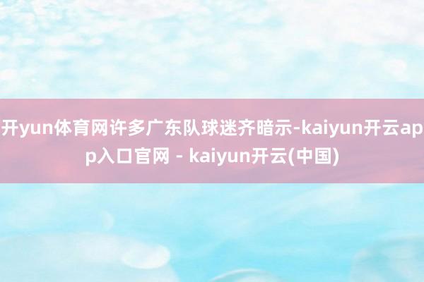 开yun体育网许多广东队球迷齐暗示-kaiyun开云app入口官网 - kaiyun开云(中国)