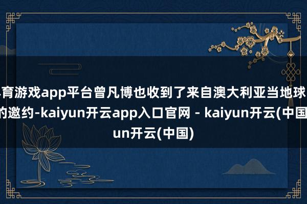体育游戏app平台曾凡博也收到了来自澳大利亚当地球队的邀约-kaiyun开云app入口官网 - kaiyun开云(中国)