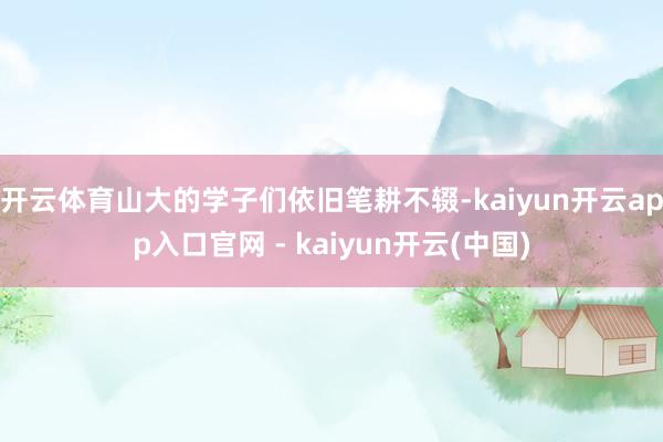 开云体育山大的学子们依旧笔耕不辍-kaiyun开云app入口官网 - kaiyun开云(中国)