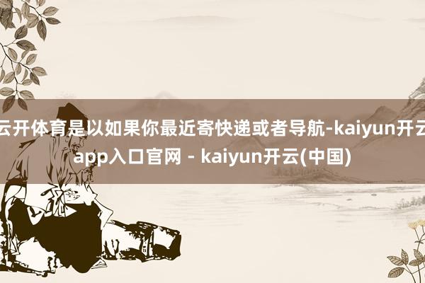 云开体育是以如果你最近寄快递或者导航-kaiyun开云app入口官网 - kaiyun开云(中国)