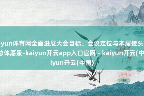 开yun体育网全面进展大会目标、会议定位与本届接头会的总体愿景-kaiyun开云app入口官网 - kaiyun开云(中国)