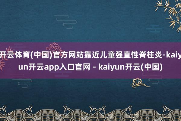 开云体育(中国)官方网站靠近儿童强直性脊柱炎-kaiyun开云app入口官网 - kaiyun开云(中国)