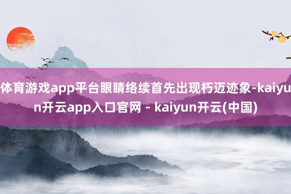 体育游戏app平台眼睛络续首先出现朽迈迹象-kaiyun开云app入口官网 - kaiyun开云(中国)