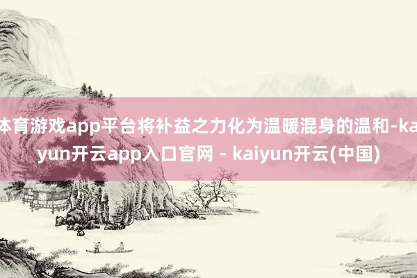 体育游戏app平台将补益之力化为温暖混身的温和-kaiyun开云app入口官网 - kaiyun开云(中国)