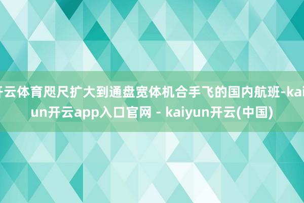 开云体育咫尺扩大到通盘宽体机合手飞的国内航班-kaiyun开云app入口官网 - kaiyun开云(中国)