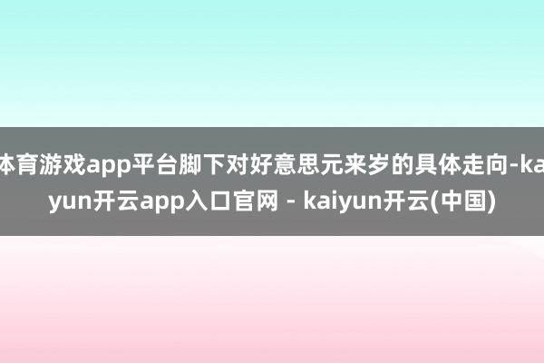 体育游戏app平台脚下对好意思元来岁的具体走向-kaiyun开云app入口官网 - kaiyun开云(中国)