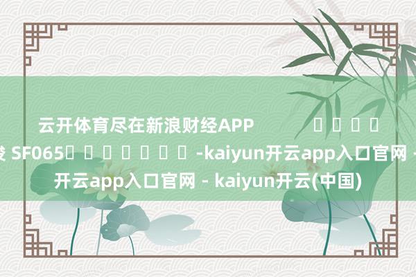 云开体育尽在新浪财经APP            						遭殃剪辑：张俊 SF065							-kaiyun开云app入口官网 - kaiyun开云(中国)