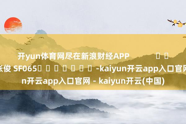 开yun体育网尽在新浪财经APP            						包袱剪辑：张俊 SF065							-kaiyun开云app入口官网 - kaiyun开云(中国)