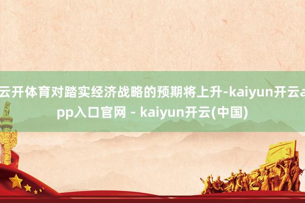 云开体育对踏实经济战略的预期将上升-kaiyun开云app入口官网 - kaiyun开云(中国)