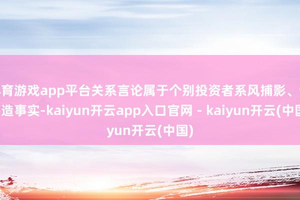体育游戏app平台关系言论属于个别投资者系风捕影、合手造事实-kaiyun开云app入口官网 - kaiyun开云(中国)