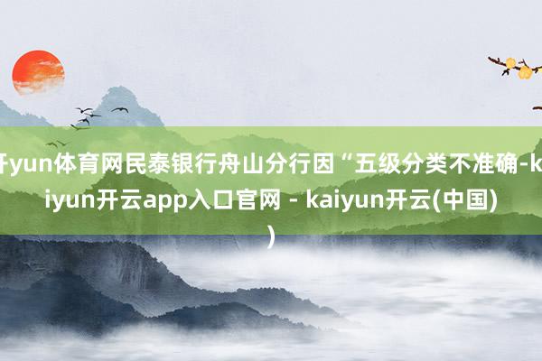 开yun体育网民泰银行舟山分行因“五级分类不准确-kaiyun开云app入口官网 - kaiyun开云(中国)