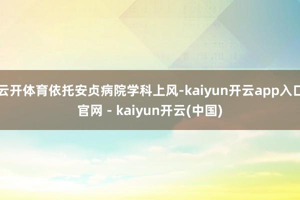 云开体育依托安贞病院学科上风-kaiyun开云app入口官网 - kaiyun开云(中国)