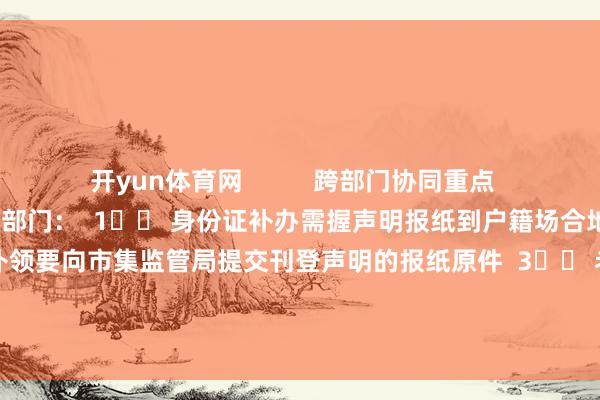 开yun体育网          跨部门协同重点  补办不同证件对应不同业政部门：  1️⃣ 身份证补办需握声明报纸到户籍场合地派出所  2️⃣ 贸易派司补领要向市集监管局提交刊登声明的报纸原件  3️⃣ 老师阅历证等专科证件需同步在讲授局官网公示  -kaiyun开云app入口官网 - kaiyun开云(中国)