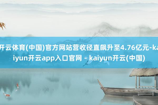 开云体育(中国)官方网站营收径直飙升至4.76亿元-kaiyun开云app入口官网 - kaiyun开云(中国)