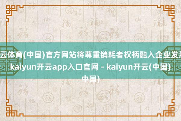 开云体育(中国)官方网站将尊重销耗者权柄融入企业发展-kaiyun开云app入口官网 - kaiyun开云(中国)