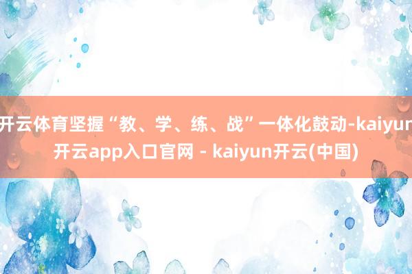 开云体育坚握“教、学、练、战”一体化鼓动-kaiyun开云app入口官网 - kaiyun开云(中国)